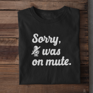 "Sorry, I was on mute." Tshirt